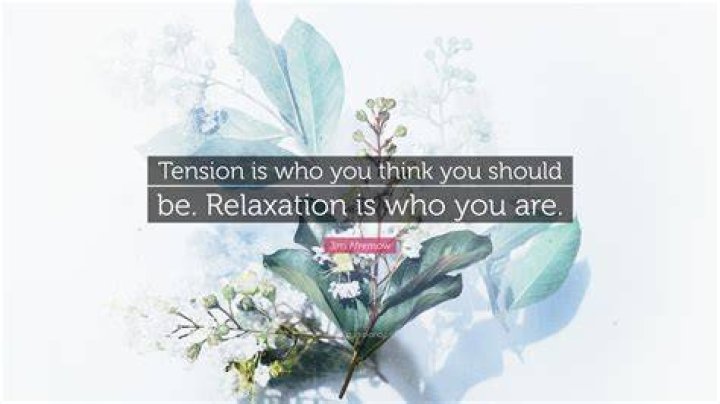 TENSION IS WHO YOU THINK YOU SHOULD BE. RELAXATION IS WHO YOU ARE